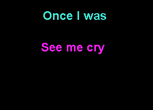 Once I was

See me cry