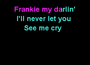 Frankie my darlin'
I'll never let you
See me cry