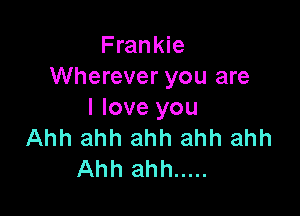 Frankie
Wherever you are

I love you
Ahh ahh ahh ahh ahh
Ahh ahh .....