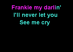 Frankie my darlin'
I'll never let you
See me cry