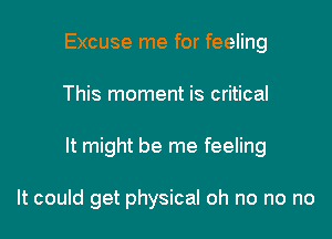 Excuse me for feeling

This moment is critical

It might be me feeling

It could get physical oh no no no