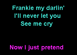 Frankie my darlin'
I'll never let you
See me cry

Now I just pretend