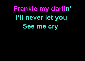 Frankie my darlin'
I'll never let you
See me cry