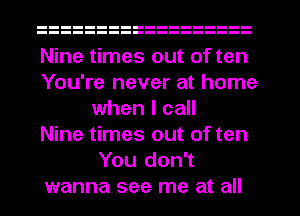 Nine times out of ten

You're never at home
when I call

Nine times out of ten
You don't

wanna see me at all