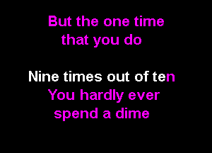 But the one time
that you do

Nine times out of ten
You hardly ever
spend a dime