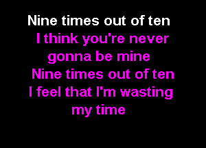 Nine times out of ten
I think you're never
gonna be mine

Nine times out of ten
I feel that I'm wasting
my time