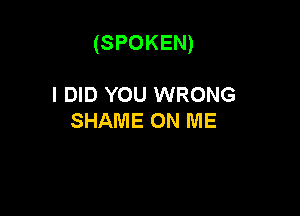 (SPOKEN)

I DID YOU WRONG
SHAME ON ME