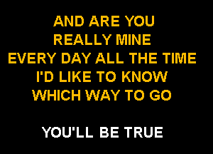 AND ARE YOU
REALLY MINE
EVERY DAY ALL THE TIME
I'D LIKE TO KNOW
WHICH WAY TO GO

YOU'LL BE TRUE