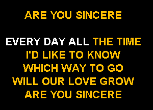 ARE YOU SINCERE

EVERY DAY ALL THE TIME
I'D LIKE TO KNOW
WHICH WAY TO GO
WILL OUR LOVE GROW
ARE YOU SINCERE