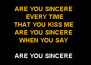 ARE YOU SINCERE
EVERY TIME
THAT YOU KISS ME
ARE YOU SINCERE
WHEN YOU SAY

ARE YOU SINCERE l