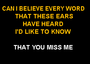 CAN I BELIEVE EVERY WORD
THAT THESE EARS
HAVE HEARD
I'D LIKE TO KNOW

THAT YOU MISS ME