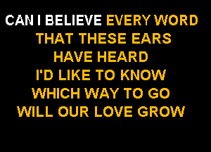 CAN I BELIEVE EVERY WORD
THAT THESE EARS
HAVE HEARD
I'D LIKE TO KNOW
WHICH WAY TO GO
WILL OUR LOVE GROW