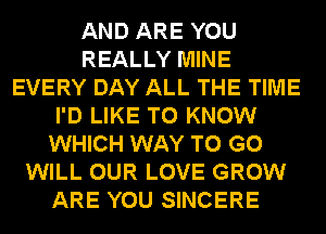 AND ARE YOU
REALLY MINE
EVERY DAY ALL THE TIME
I'D LIKE TO KNOW
WHICH WAY TO GO
WILL OUR LOVE GROW
ARE YOU SINCERE