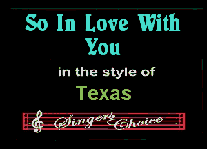 50E lLove With

. You
in the style of

Texas