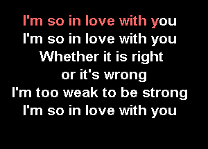 I'm so in love with you
I'm so in love with you
Whether it is right
or it's wrong
I'm too weak to be strong
I'm so in love with you