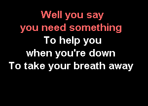 Well you say
you need something
To help you

when you're down
To take your breath away