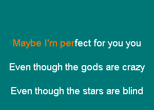 Maybe I'm perfect for you you
Even though the gods are crazy

Even though the stars are blind