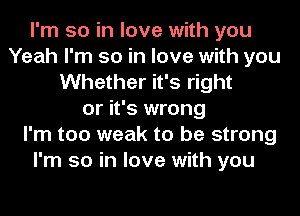 I'm so in love with you
Yeah I'm so in love with you
Whether it's right
or it's wrong
I'm too weak to be strong
I'm so in love with you