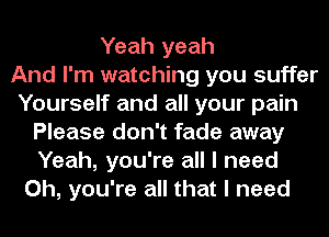 Yeah yeah
And I'm watching you suffer
Yourself and all your pain
Please don't fade away
Yeah, you're all I need
Oh, you're all that I need