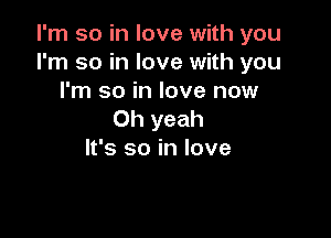 I'm so in love with you
I'm so in love with you

I'm so in love now
Oh yeah

It's so in love