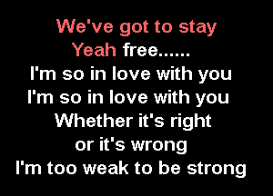 We've got to stay
Yeah free ......

I'm so in love with you
I'm so in love with you
Whether it's right
or it's wrong
I'm too weak to be strong