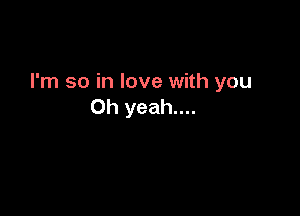 I'm so in love with you
Oh yeah....