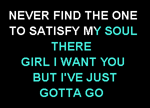 NEVER FIND THE ONE
TO SATISFY MY SOUL
THERE
GIRL I WANT YOU
BUT I'VE JUST
GOTTA GO