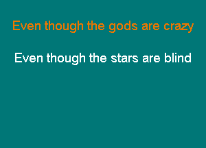 Even though the gods are crazy

Even though the stars are blind