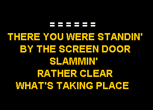 THERE YOU WERE STANDIN'
BY THE SCREEN DOOR
SLAMMIN'

RATHER CLEAR

WHAT'S TAKING PLACE