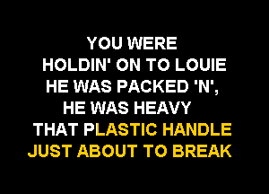 YOU WERE
HOLDIN' ON TO LOUIE
HE WAS PACKED 'N',

HE WAS HEAVY
THAT PLASTIC HANDLE
JUST ABOUT T0 BREAK