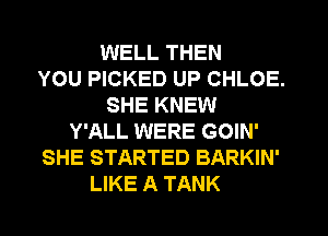 WELL THEN
YOU PICKED UP CHLOE.
SHE KNEW
Y'ALL WERE GOIN'
SHE STARTED BARKIN'
LIKE A TANK