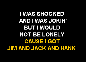 I WAS SHOCKED
AND I WAS JOKIN'
BUT I WOULD

NOT BE LONELY
CAUSE I GOT
JIM AND JACK AND HANK