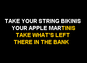 TAKE YOUR STRING BIKINIS
YOUR APPLE MARTINIS
TAKE WHAT'S LEFT
THERE IN THE BANK