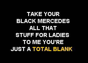 TAKE YOUR
BLACK MERCEDES
ALL THAT
STUFF FOR LADIES
TO ME YOU'RE
JUST A TOTAL BLANK