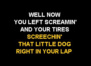 WELL NOW
YOU LEFT SCREAMIN'
AND YOUR TIRES
SCREECHIN'
THAT LITTLE DOG

RIGHT IN YOUR LAP l