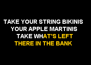 TAKE YOUR STRING BIKINIS
YOUR APPLE MARTINIS
TAKE WHAT'S LEFT
THERE IN THE BANK