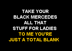 TAKE YOUR
BLACK MERCEDES
ALL THAT
STUFF FOR LADIES
TO ME YOU'RE
JUST A TOTAL BLANK