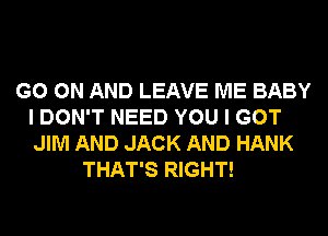 GO ON AND LEAVE ME BABY
I DON'T NEED YOU I GOT
JIM AND JACK AND HANK

THAT'S RIGHT!
