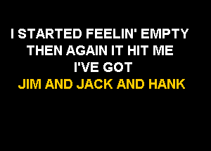 I STARTED FEELIN' EMPTY
THEN AGAIN IT HIT ME
I'VE GOT
JIM AND JACK AND HANK