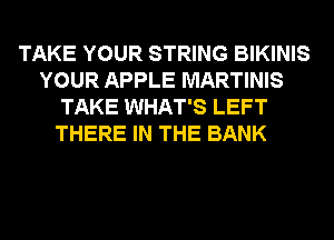 TAKE YOUR STRING BIKINIS
YOUR APPLE MARTINIS
TAKE WHAT'S LEFT
THERE IN THE BANK