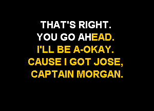THAT'S RIGHT.
YOU GO AHEAD.
I'LL BE A-OKAY.

CAUSE I GOT JOSE,
CAPTAIN MORGAN.