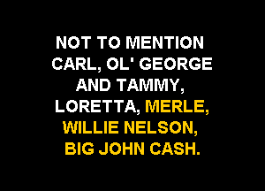 NOT TO MENTION
CARL, OL' GEORGE
AND TAMMY,
LORETTA, MERLE,
WILLIE NELSON,

BIG JOHN CASH. l