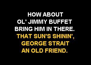 HOW ABOUT
OL' JIMMY BUFFET
BRING HIM IN THERE.
THAT SUN'S SHININ',
GEORGE STRAIT

AN OLD FRIEND. I