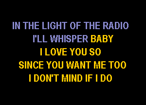 IN THE LIGHT OF THE RADIO
I'LL WHISPER BABY
I LOVE YOU SO
SINCE YOU WANT ME TOO
I DON'T MIND IF I DO