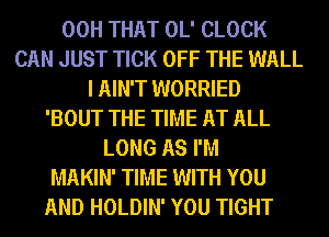 00H THAT OL' CLOCK
CAN JUST TICK OFF THE WALL
I AIN'T WORRIED
'BOUT THE TIME AT ALL
LONG AS I'M
MAKIN' TIME WITH YOU
AND HOLDIN' YOU TIGHT