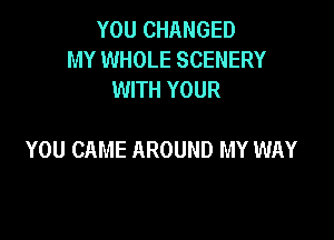 YOU CHANGED
MY WHOLE SCENERY
WITH YOUR

YOU CAME AROUND MY WAY