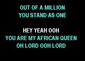 OUT OF A MILLION
YOU STAND AS ONE

HEY YEAH 00H
YOU ARE MY AFRICAN QUEEN
0H LORD 00H LORD