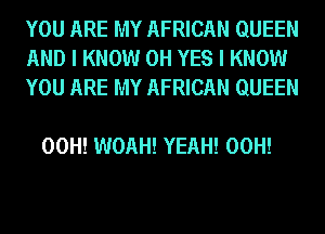 YOU ARE MY AFRICAN QUEEN
AND I KNOW 0H YES I KNOW
YOU ARE MY AFRICAN QUEEN

00H! WOAH! YEAH! 00H!