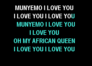 MUNYEMO I LOVE YOU
I LOVE YOU I LOVE YOU
MUNYEMO I LOVE YOU

I LOVE YOU
OH MY AFRICAN QUEEN
I LOVE YOU I LOVE YOU