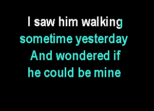 I saw him walking
sometime yesterday

And wondered if
he could be mine